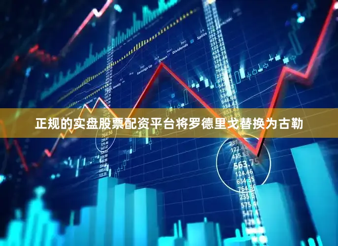 正规的实盘股票配资平台将罗德里戈替换为古勒
