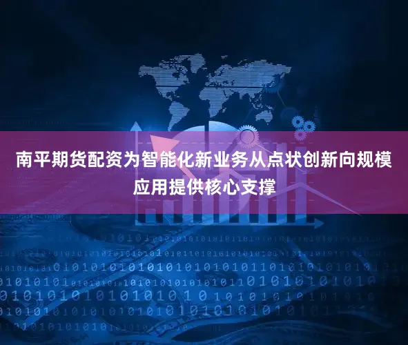 南平期货配资为智能化新业务从点状创新向规模应用提供核心支撑