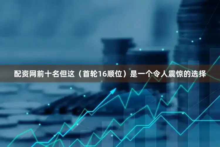 配资网前十名但这（首轮16顺位）是一个令人震惊的选择
