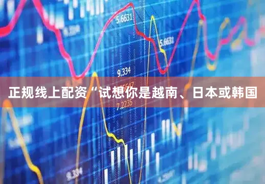 正规线上配资“试想你是越南、日本或韩国
