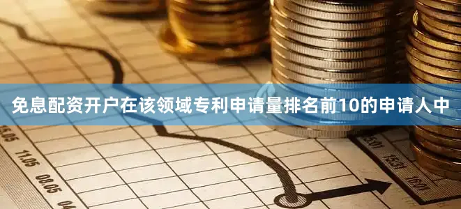 免息配资开户在该领域专利申请量排名前10的申请人中