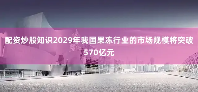配资炒股知识2029年我国果冻行业的市场规模将突破570亿元