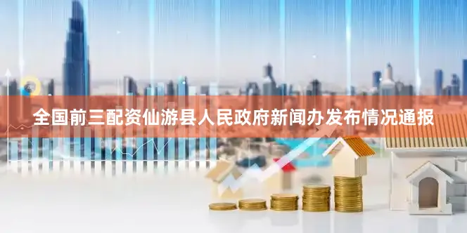 全国前三配资仙游县人民政府新闻办发布情况通报