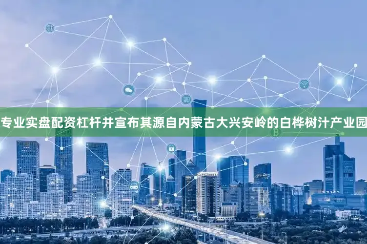 专业实盘配资杠杆并宣布其源自内蒙古大兴安岭的白桦树汁产业园