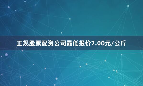 正规股票配资公司最低报价7.00元/公斤