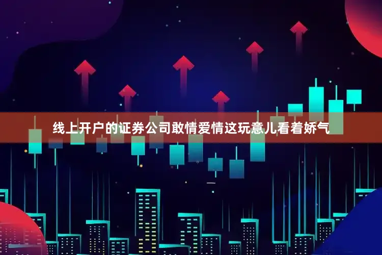 线上开户的证券公司敢情爱情这玩意儿看着娇气