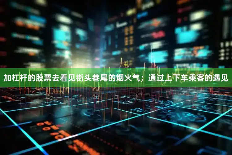 加杠杆的股票去看见街头巷尾的烟火气；通过上下车乘客的遇见
