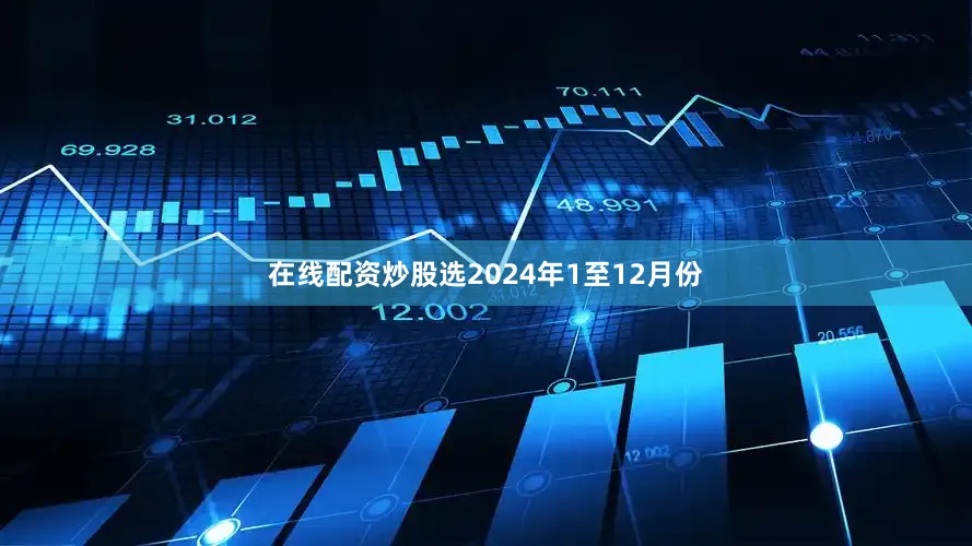 在线配资炒股选　　2024年1至12月份