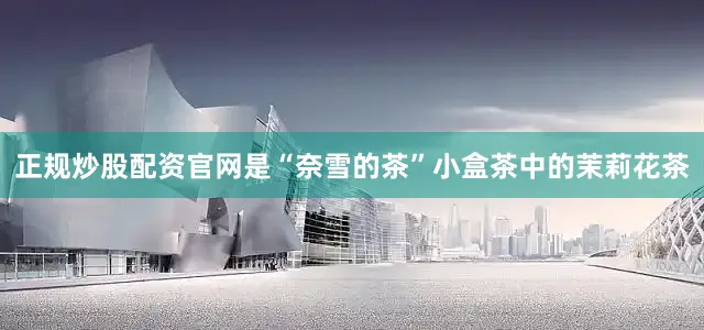 正规炒股配资官网是“奈雪的茶”小盒茶中的茉莉花茶