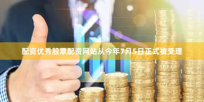 配资优秀股票配资网站从今年7月5日正式被受理