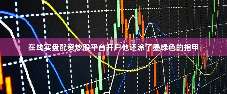在线实盘配资炒股平台开户他还涂了墨绿色的指甲