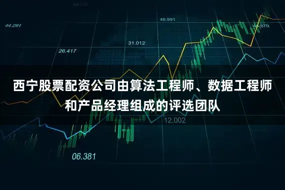 西宁股票配资公司由算法工程师、数据工程师和产品经理组成的评选团队