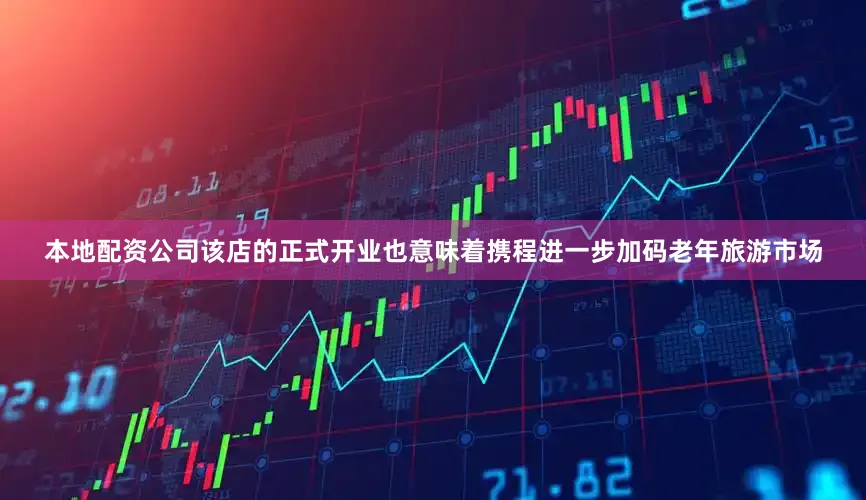 本地配资公司该店的正式开业也意味着携程进一步加码老年旅游市场