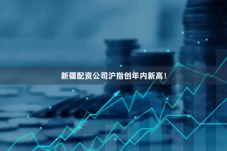 新疆配资公司沪指创年内新高！