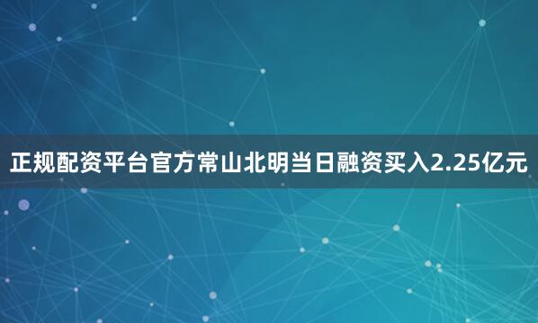 正规配资平台官方常山北明当日融资买入2.25亿元