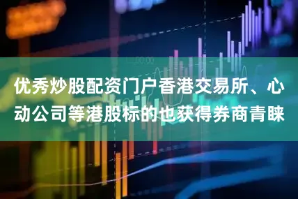 优秀炒股配资门户香港交易所、心动公司等港股标的也获得券商青睐