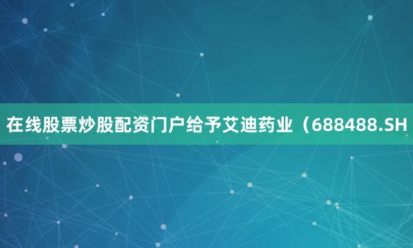 在线股票炒股配资门户给予艾迪药业（688488.SH