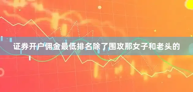 证券开户佣金最低排名除了围攻那女子和老头的