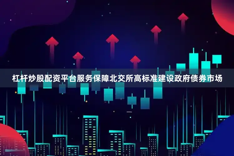 杠杆炒股配资平台服务保障北交所高标准建设政府债券市场