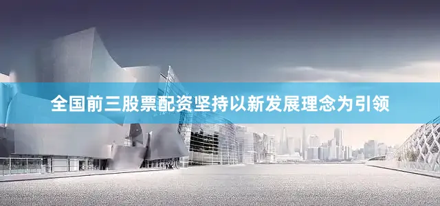 全国前三股票配资坚持以新发展理念为引领