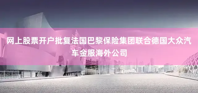 网上股票开户批复法国巴黎保险集团联合德国大众汽车金服海外公司