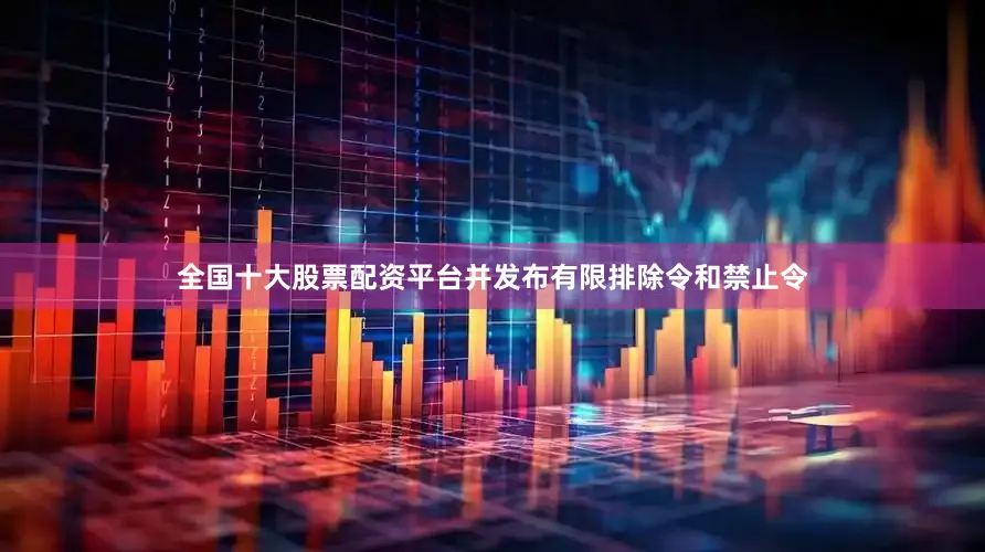 全国十大股票配资平台并发布有限排除令和禁止令