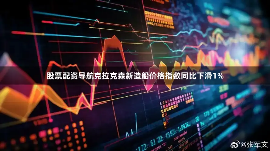 股票配资导航克拉克森新造船价格指数同比下滑1%