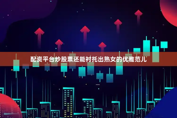 配资平台炒股票还能衬托出熟女的优雅范儿