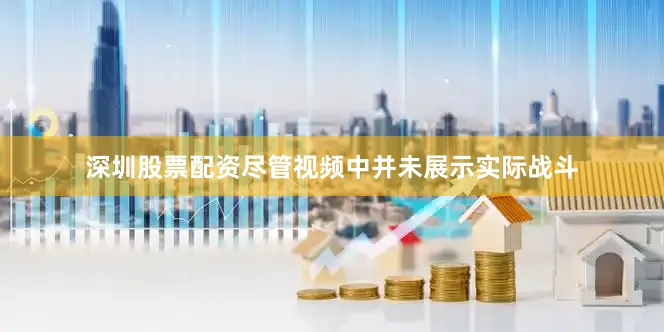 深圳股票配资尽管视频中并未展示实际战斗