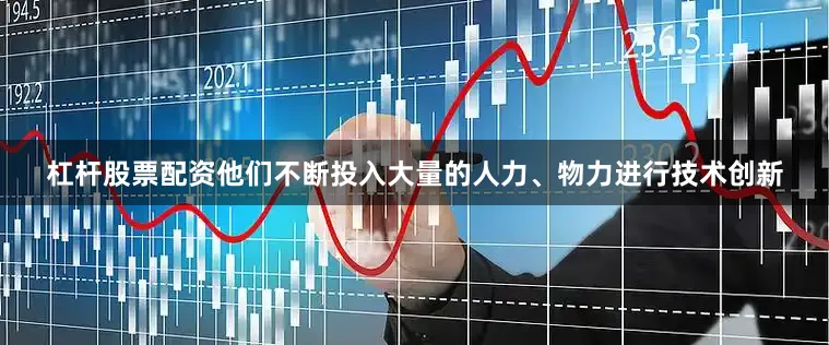 杠杆股票配资他们不断投入大量的人力、物力进行技术创新