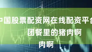 中国股票配资网在线配资平台        团餐里的猪肉啊