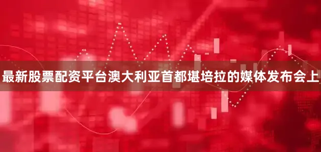 最新股票配资平台澳大利亚首都堪培拉的媒体发布会上