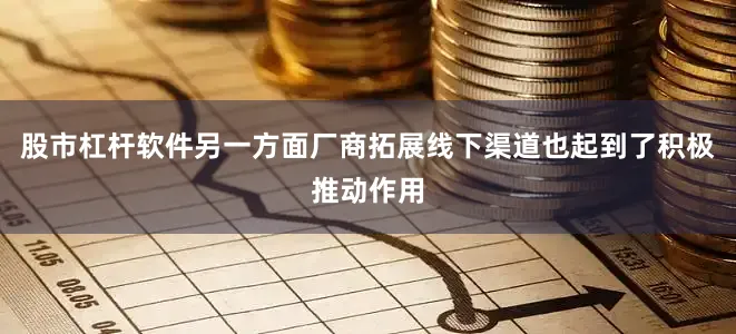 股市杠杆软件另一方面厂商拓展线下渠道也起到了积极推动作用
