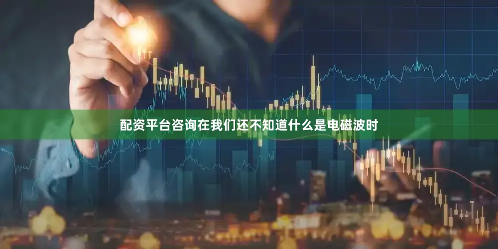 配资平台咨询在我们还不知道什么是电磁波时