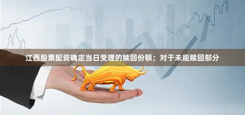 江西股票配资确定当日受理的赎回份额；对于未能赎回部分