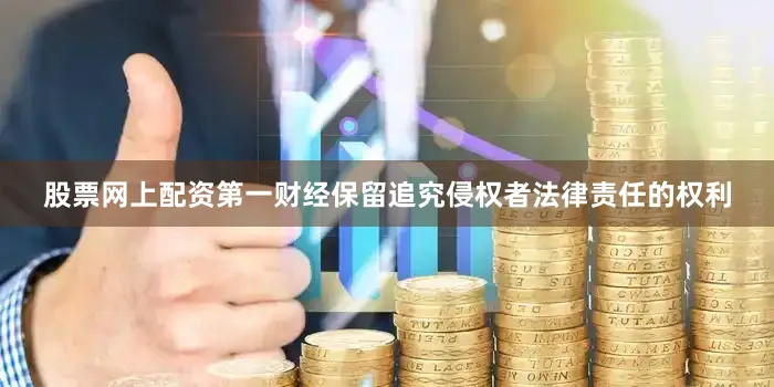股票网上配资第一财经保留追究侵权者法律责任的权利