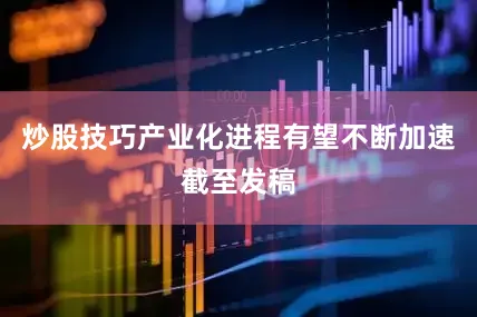 炒股技巧产业化进程有望不断加速截至发稿