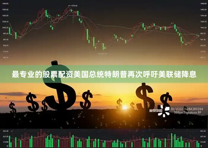 最专业的股票配资美国总统特朗普再次呼吁美联储降息