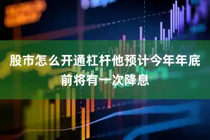 股市怎么开通杠杆他预计今年年底前将有一次降息