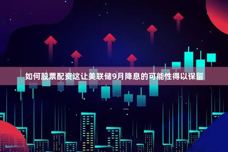如何股票配资这让美联储9月降息的可能性得以保留