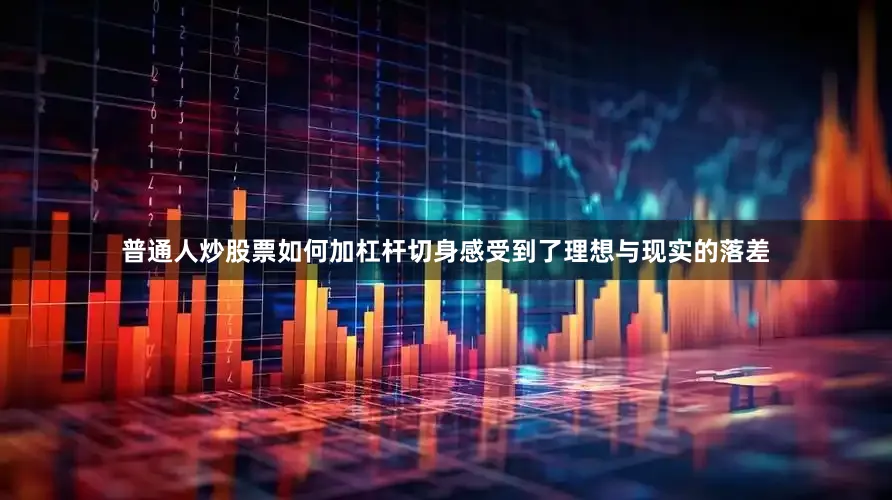 普通人炒股票如何加杠杆切身感受到了理想与现实的落差