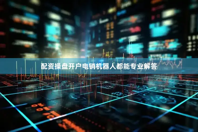 配资操盘开户电销机器人都能专业解答