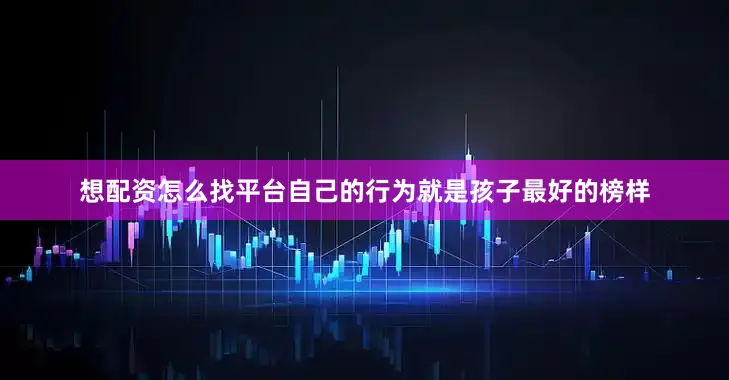 想配资怎么找平台自己的行为就是孩子最好的榜样