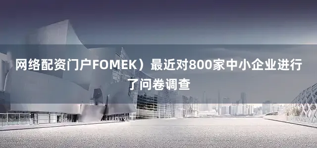 网络配资门户FOMEK）最近对800家中小企业进行了问卷调查