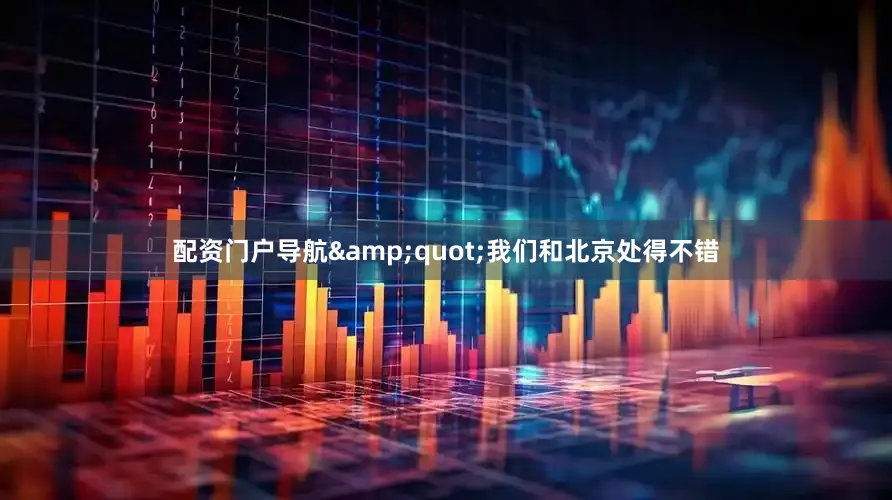 配资门户导航&quot;我们和北京处得不错