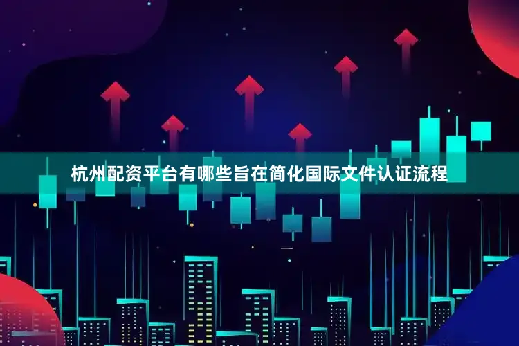 杭州配资平台有哪些旨在简化国际文件认证流程