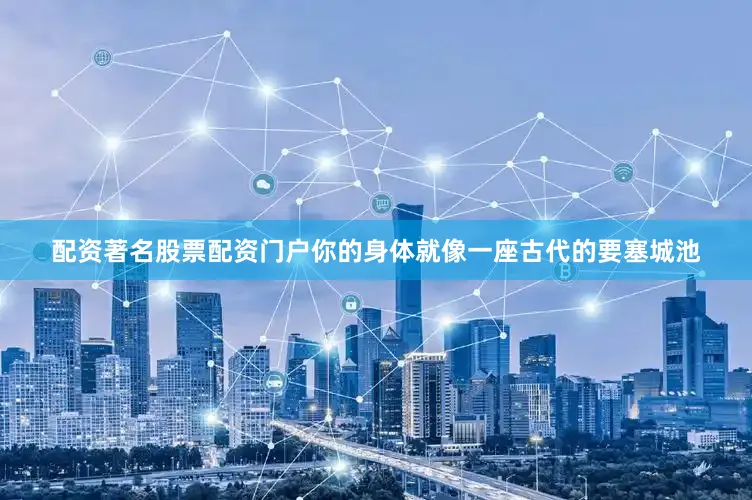 配资著名股票配资门户你的身体就像一座古代的要塞城池
