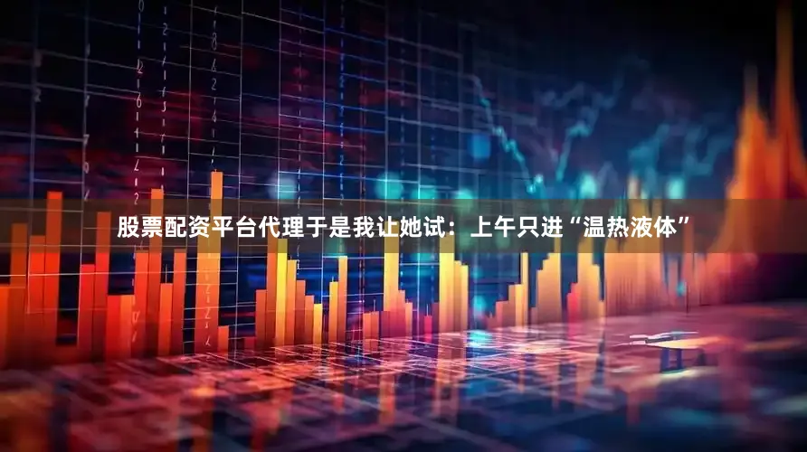 股票配资平台代理于是我让她试：上午只进“温热液体”