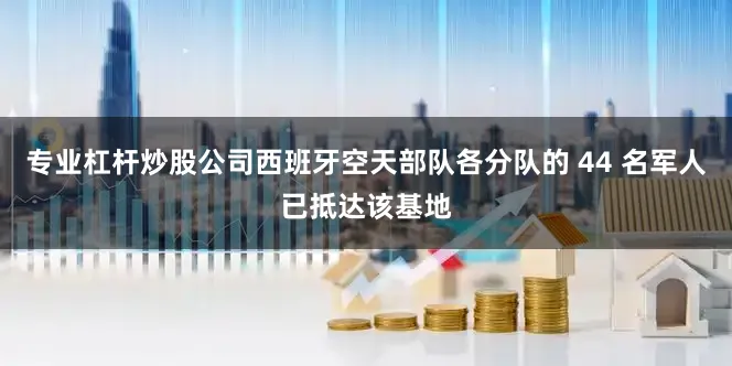 专业杠杆炒股公司西班牙空天部队各分队的 44 名军人已抵达该基地