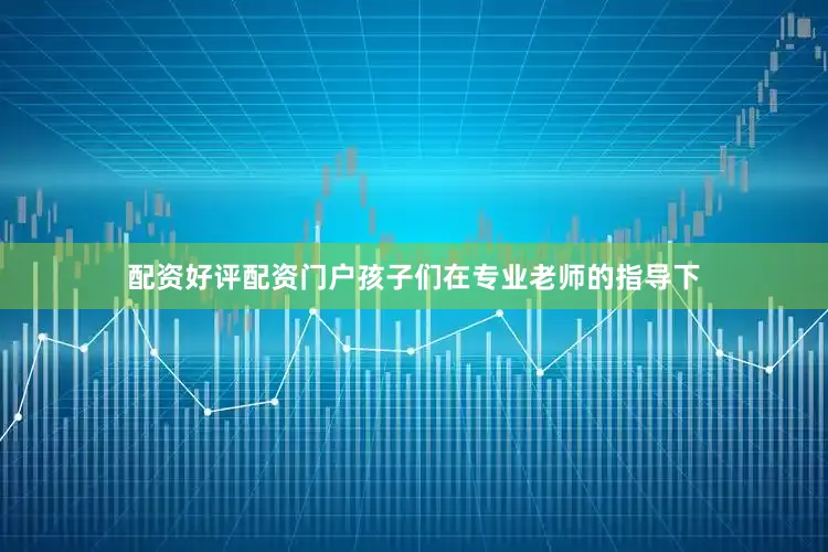 配资好评配资门户孩子们在专业老师的指导下